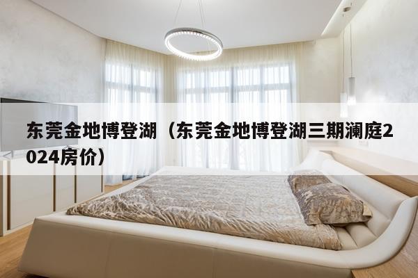 东莞金地博登湖(东莞金地博登湖三期澜庭2024房价)
